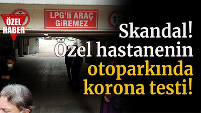 Skandal! Özel hastanenin otoparkında korona virüs testi!